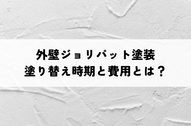 外壁ジョリパット塗装の塗り替え時期と費用とは？後悔しないための選び方